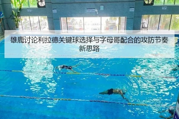 雄鹿讨论利拉德关键球选择与字母哥配合的攻防节奏新思路