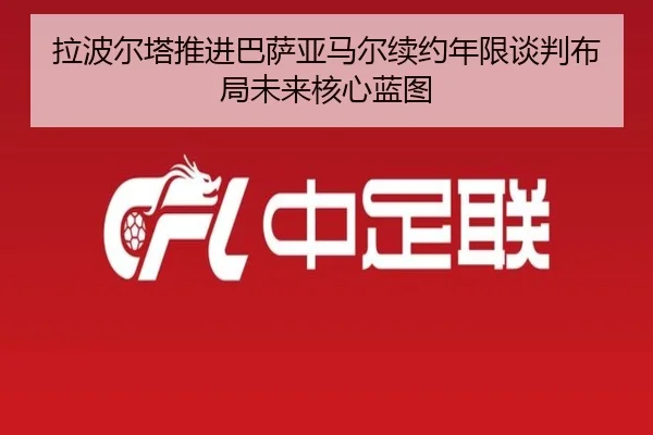 拉波尔塔推进巴萨亚马尔续约年限谈判布局未来核心蓝图