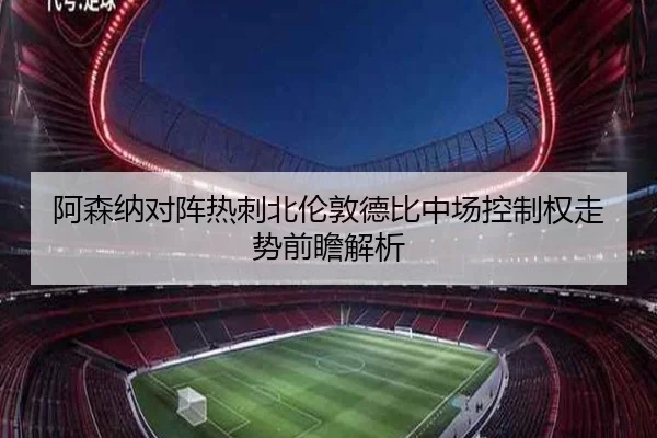 阿森纳对阵热刺北伦敦德比中场控制权走势前瞻解析