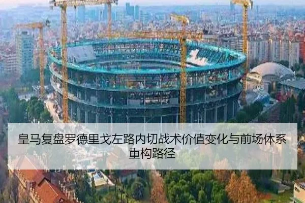 皇马复盘罗德里戈左路内切战术价值变化与前场体系重构路径
