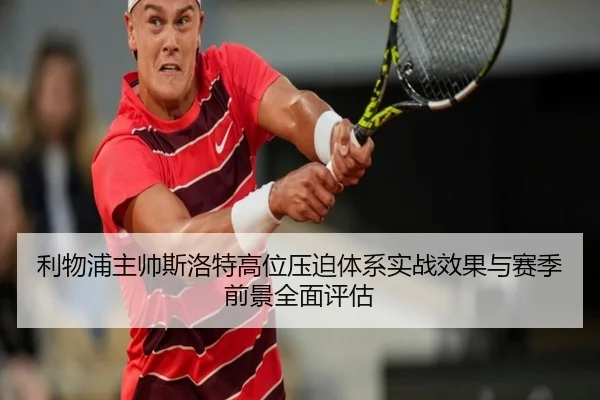 利物浦主帅斯洛特高位压迫体系实战效果与赛季前景全面评估