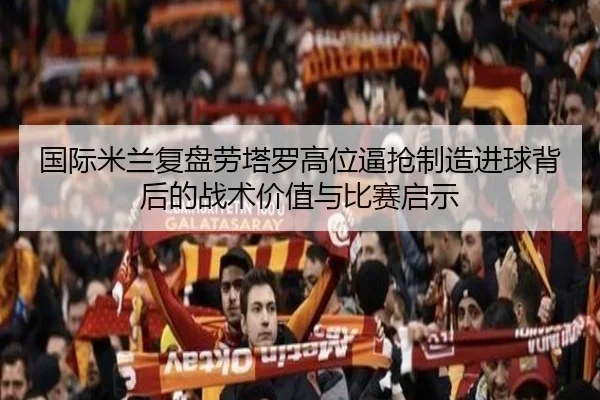 国际米兰复盘劳塔罗高位逼抢制造进球背后的战术价值与比赛启示