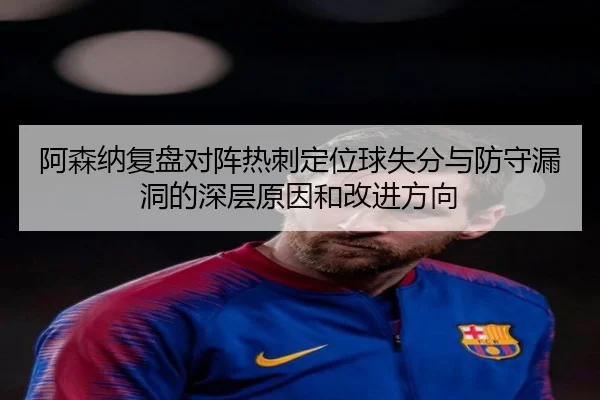 阿森纳复盘对阵热刺定位球失分与防守漏洞的深层原因和改进方向