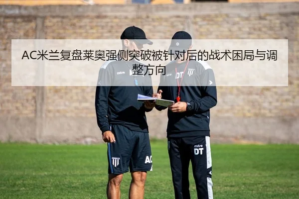 AC米兰复盘莱奥强侧突破被针对后的战术困局与调整方向