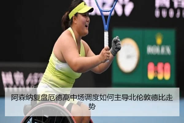 阿森纳复盘厄德高中场调度如何主导北伦敦德比走势