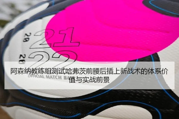 阿森纳教练组测试哈弗茨前腰后插上新战术的体系价值与实战前景