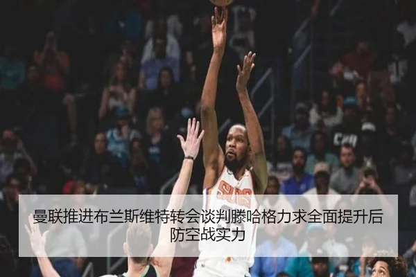 曼联推进布兰斯维特转会谈判滕哈格力求全面提升后防空战实力