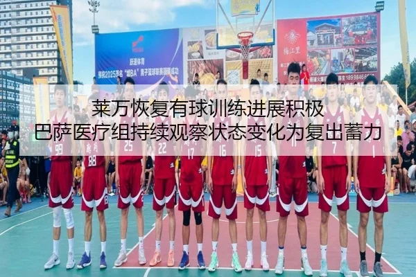 莱万恢复有球训练进展积极 巴萨医疗组持续观察状态变化为复出蓄力