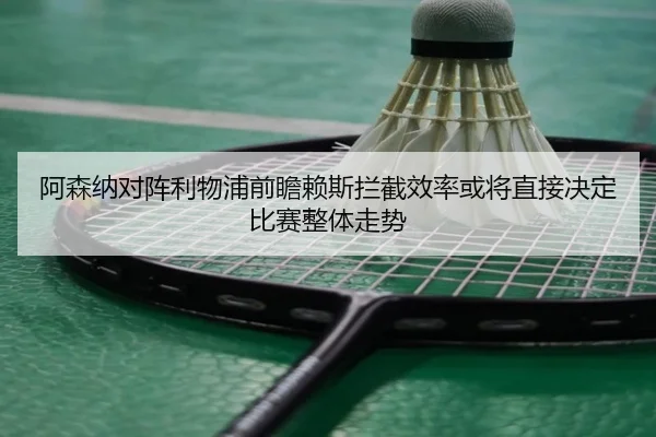 阿森纳对阵利物浦前瞻赖斯拦截效率或将直接决定比赛整体走势