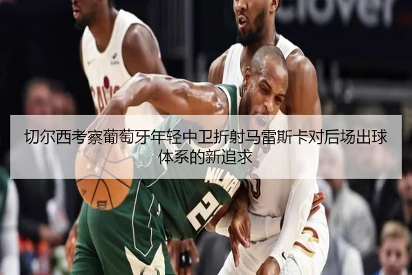 切尔西考察葡萄牙年轻中卫折射马雷斯卡对后场出球体系的新追求